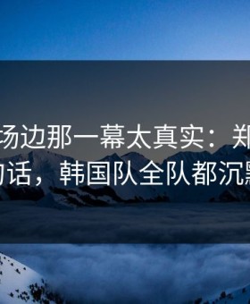 世预赛场边那一幕太真实：郑钦文一句话，韩国队全队都沉默
