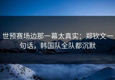 世预赛场边那一幕太真实：郑钦文一句话，韩国队全队都沉默
