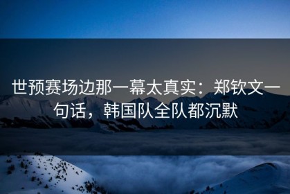世预赛场边那一幕太真实：郑钦文一句话，韩国队全队都沉默