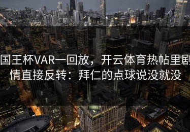国王杯VAR一回放，开云体育热帖里剧情直接反转：拜仁的点球说没就没
