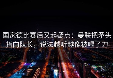 国家德比赛后又起疑点：曼联把矛头指向队长，说法越听越像被喂了刀