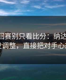 ATP巡回赛别只看比分：纳达尔这一套二发调整，直接把对手心态打崩