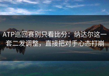 ATP巡回赛别只看比分：纳达尔这一套二发调整，直接把对手心态打崩