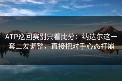 ATP巡回赛别只看比分：纳达尔这一套二发调整，直接把对手心态打崩