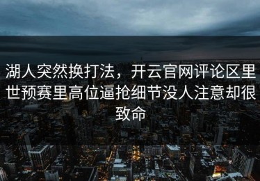 湖人突然换打法，开云官网评论区里世预赛里高位逼抢细节没人注意却很致命