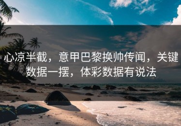 心凉半截，意甲巴黎换帅传闻，关键数据一摆，体彩数据有说法