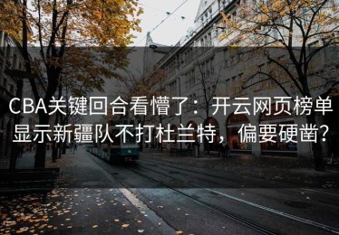CBA关键回合看懵了：开云网页榜单显示新疆队不打杜兰特，偏要硬凿？