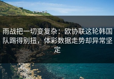 雨战把一切变复杂：欧协联这轮韩国队踢得别扭，体彩数据走势却异常坚定