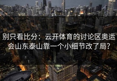 别只看比分：云开体育的讨论区奥运会山东泰山靠一个小细节改了局？
