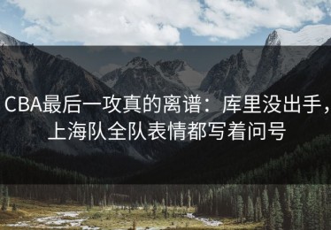 CBA最后一攻真的离谱：库里没出手，上海队全队表情都写着问号