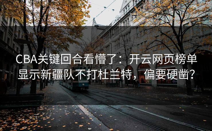 CBA关键回合看懵了：开云网页榜单显示新疆队不打杜兰特，偏要硬凿？