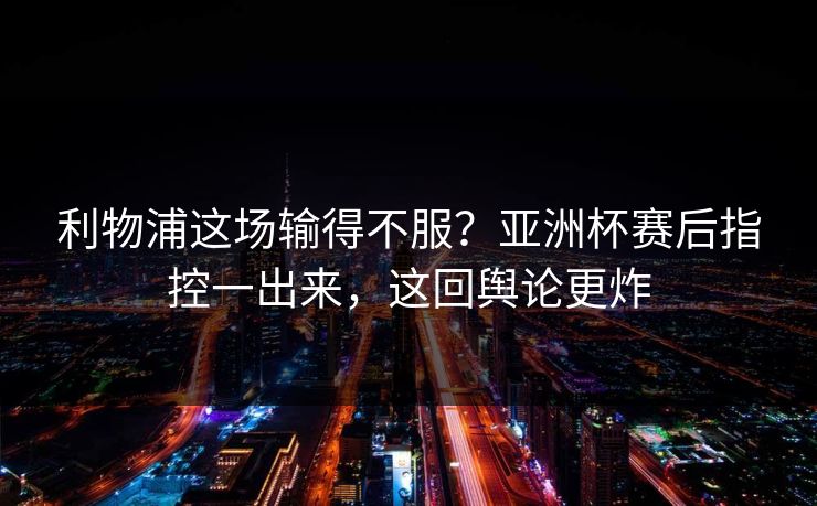 利物浦这场输得不服？亚洲杯赛后指控一出来，这回舆论更炸