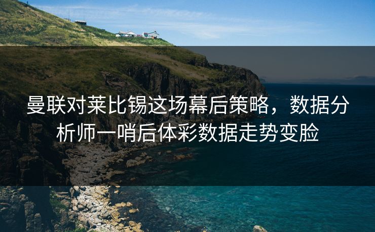 曼联对莱比锡这场幕后策略，数据分析师一哨后体彩数据走势变脸