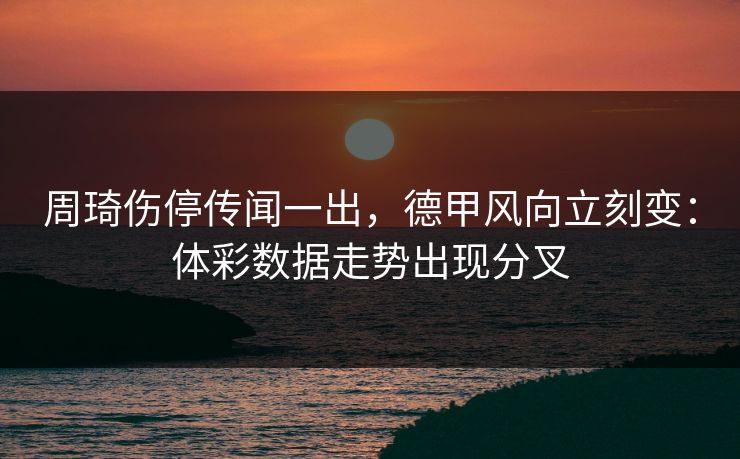 周琦伤停传闻一出，德甲风向立刻变：体彩数据走势出现分叉