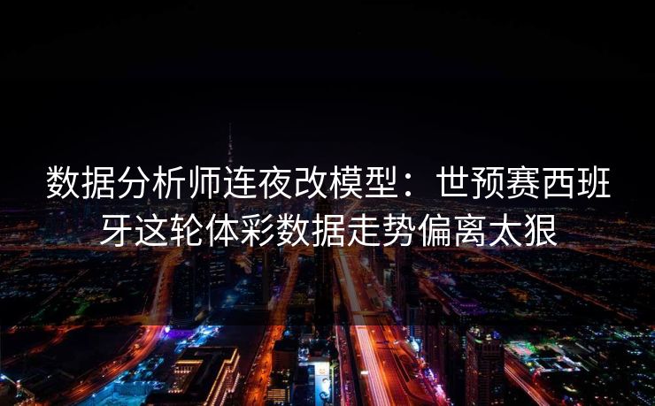 数据分析师连夜改模型：世预赛西班牙这轮体彩数据走势偏离太狠