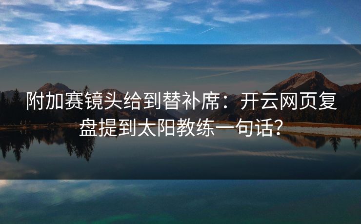 附加赛镜头给到替补席：开云网页复盘提到太阳教练一句话？