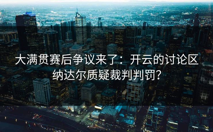 大满贯赛后争议来了：开云的讨论区纳达尔质疑裁判判罚？