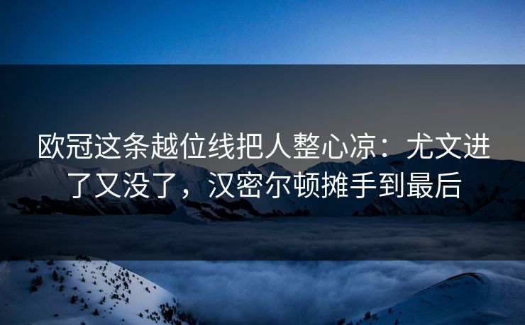 欧冠这条越位线把人整心凉：尤文进了又没了，汉密尔顿摊手到最后
