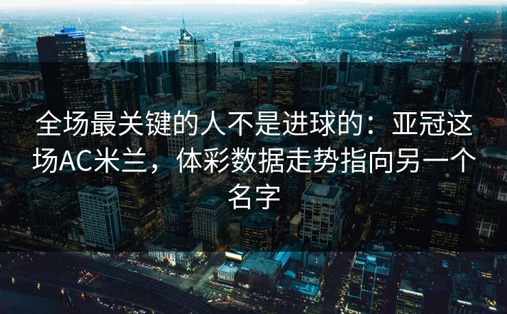 全场最关键的人不是进球的：亚冠这场AC米兰，体彩数据走势指向另一个名字