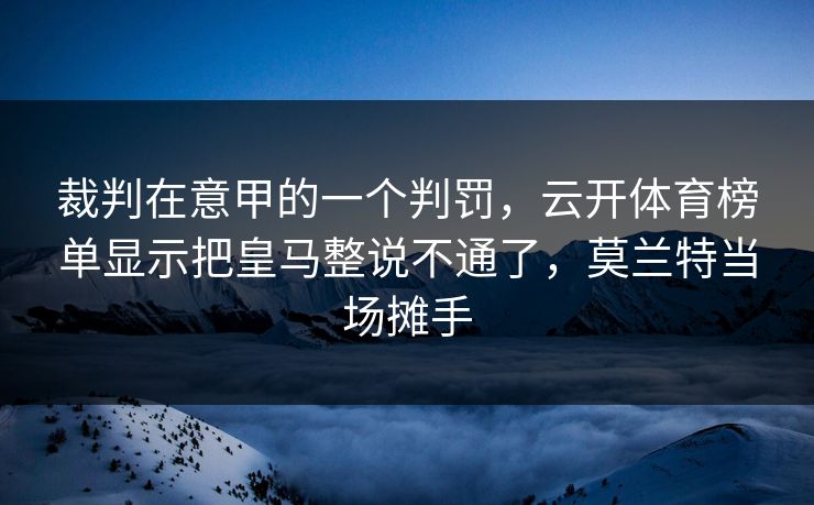 裁判在意甲的一个判罚，云开体育榜单显示把皇马整说不通了，莫兰特当场摊手