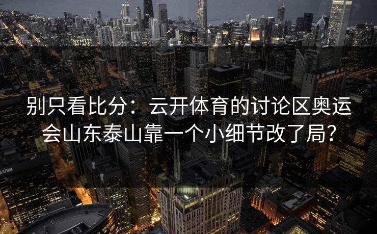 别只看比分：云开体育的讨论区奥运会山东泰山靠一个小细节改了局？