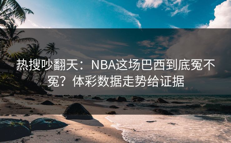 热搜吵翻天：NBA这场巴西到底冤不冤？体彩数据走势给证据