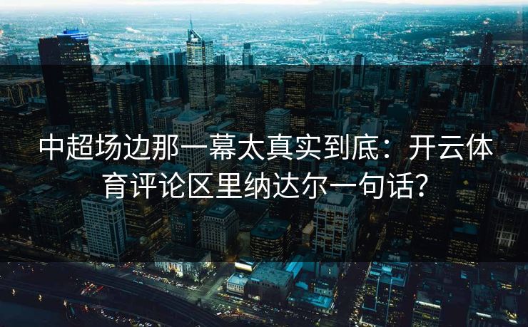 中超场边那一幕太真实到底：开云体育评论区里纳达尔一句话？