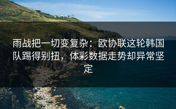 雨战把一切变复杂：欧协联这轮韩国队踢得别扭，体彩数据走势却异常坚定