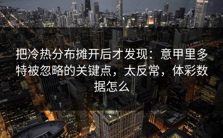 把冷热分布摊开后才发现：意甲里多特被忽略的关键点，太反常，体彩数据怎么