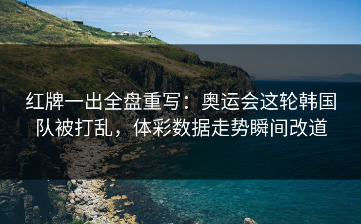 红牌一出全盘重写：奥运会这轮韩国队被打乱，体彩数据走势瞬间改道