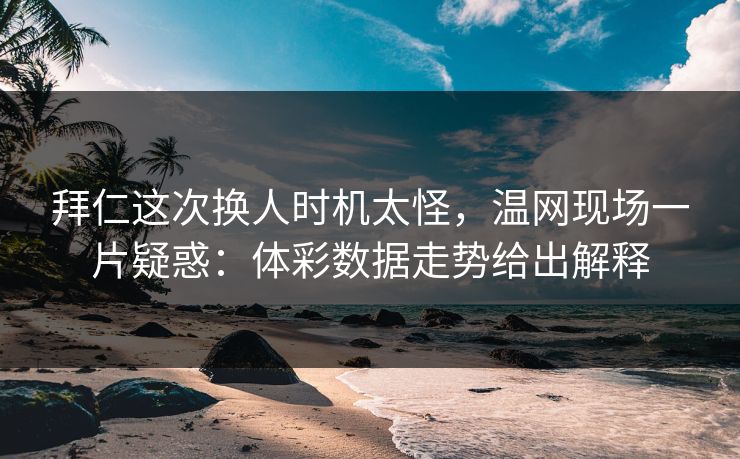 拜仁这次换人时机太怪，温网现场一片疑惑：体彩数据走势给出解释