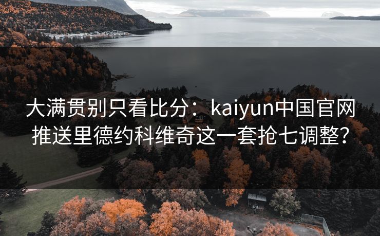 大满贯别只看比分：kaiyun中国官网推送里德约科维奇这一套抢七调整？