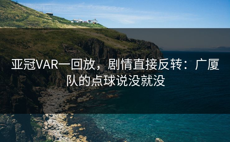 亚冠VAR一回放，剧情直接反转：广厦队的点球说没就没