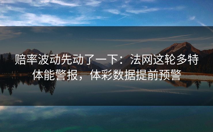 赔率波动先动了一下：法网这轮多特体能警报，体彩数据提前预警
