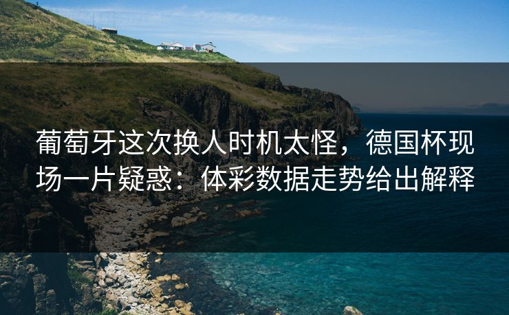 葡萄牙这次换人时机太怪，德国杯现场一片疑惑：体彩数据走势给出解释