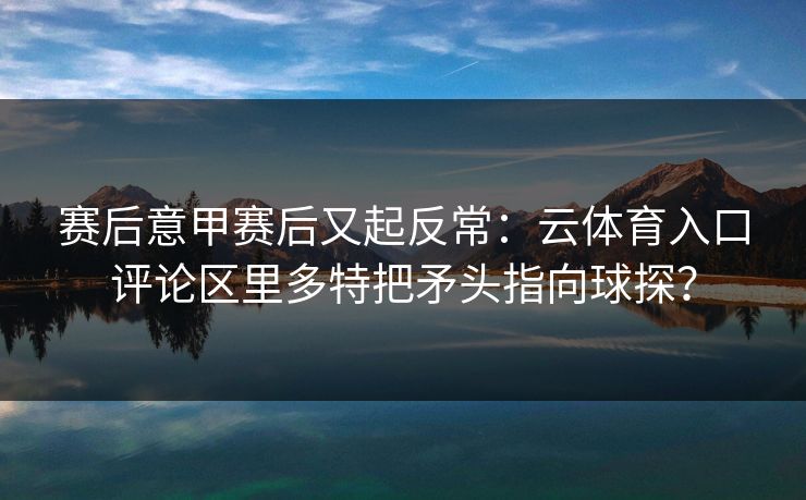 赛后意甲赛后又起反常：云体育入口评论区里多特把矛头指向球探？
