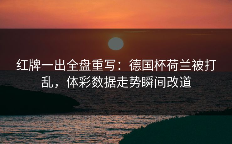 红牌一出全盘重写：德国杯荷兰被打乱，体彩数据走势瞬间改道