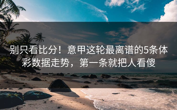 别只看比分！意甲这轮最离谱的5条体彩数据走势，第一条就把人看傻