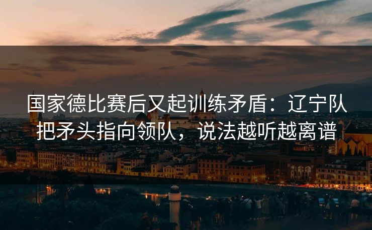 国家德比赛后又起训练矛盾：辽宁队把矛头指向领队，说法越听越离谱