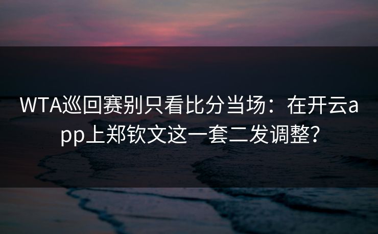 WTA巡回赛别只看比分当场：在开云app上郑钦文这一套二发调整？