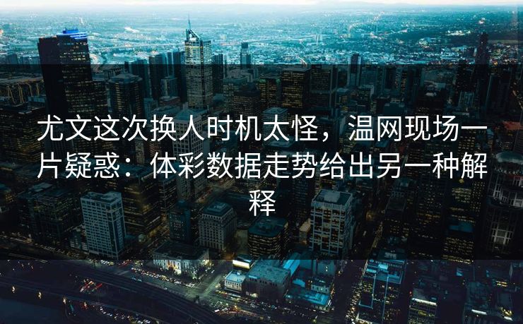 尤文这次换人时机太怪，温网现场一片疑惑：体彩数据走势给出另一种解释