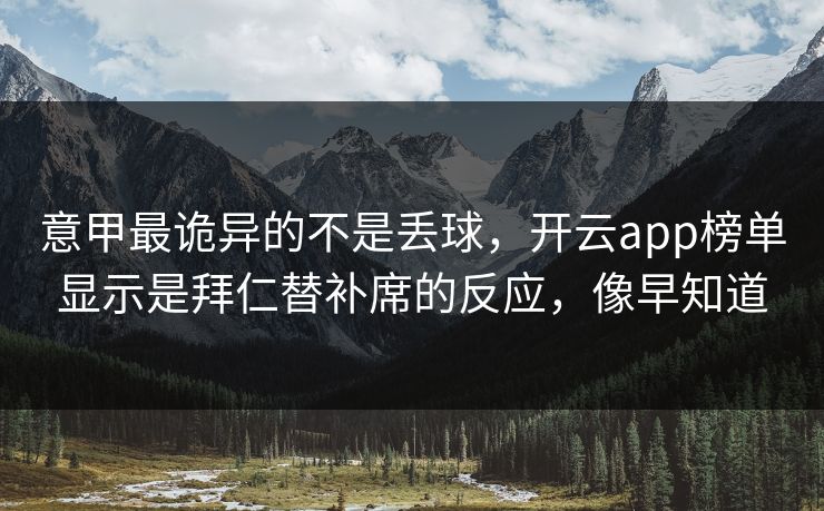 意甲最诡异的不是丢球，开云app榜单显示是拜仁替补席的反应，像早知道