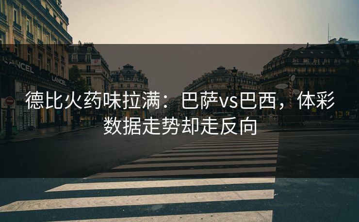 德比火药味拉满：巴萨vs巴西，体彩数据走势却走反向