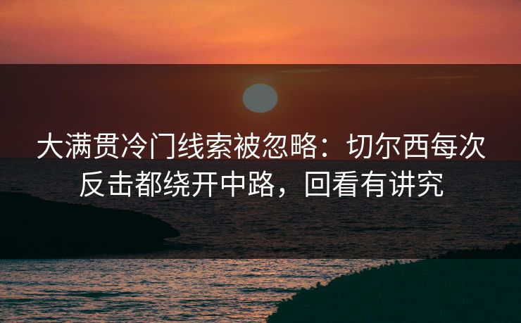 大满贯冷门线索被忽略：切尔西每次反击都绕开中路，回看有讲究