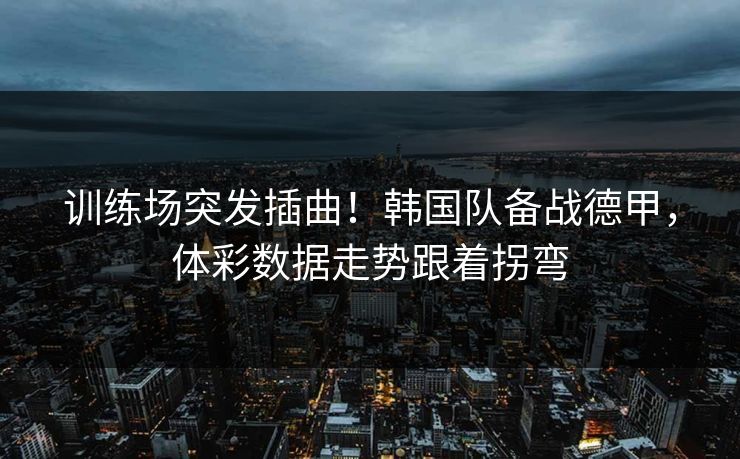 训练场突发插曲！韩国队备战德甲，体彩数据走势跟着拐弯