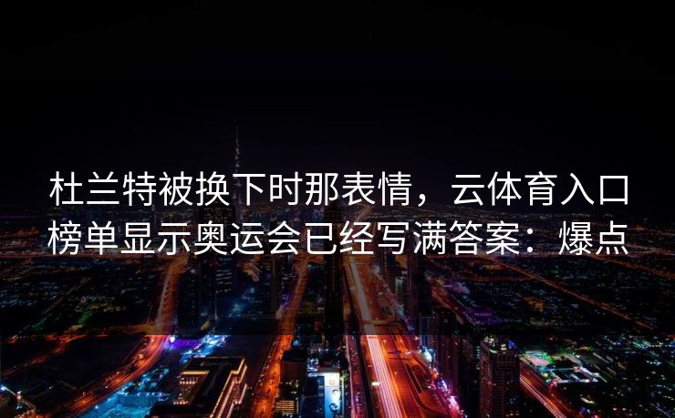 杜兰特被换下时那表情，云体育入口榜单显示奥运会已经写满答案：爆点