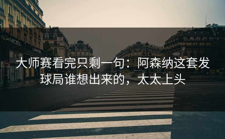 大师赛看完只剩一句：阿森纳这套发球局谁想出来的，太太上头