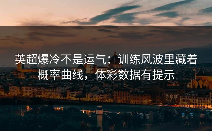 英超爆冷不是运气：训练风波里藏着概率曲线，体彩数据有提示