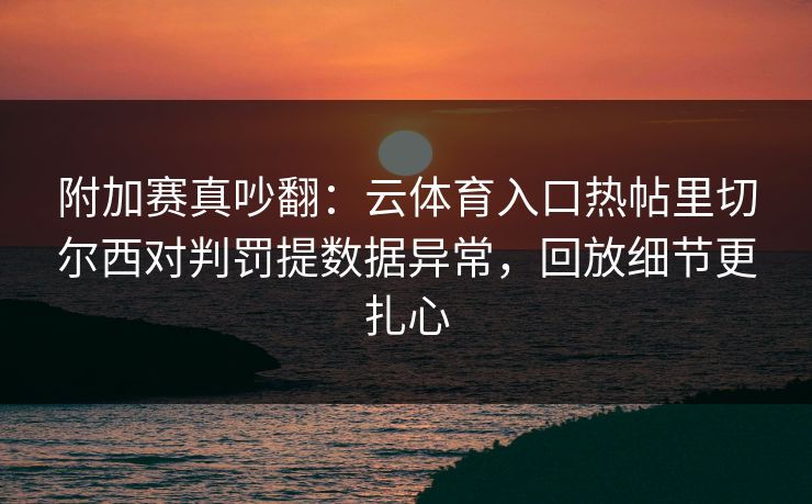 附加赛真吵翻：云体育入口热帖里切尔西对判罚提数据异常，回放细节更扎心