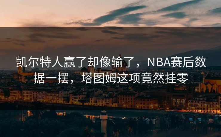 凯尔特人赢了却像输了，NBA赛后数据一摆，塔图姆这项竟然挂零